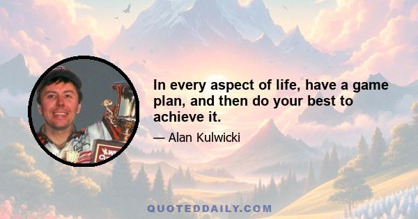 In every aspect of life, have a game plan, and then do your best to achieve it.