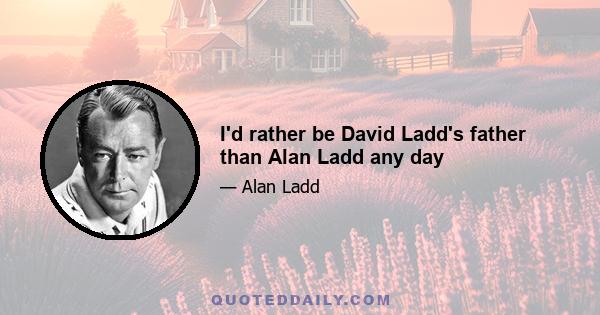 I'd rather be David Ladd's father than Alan Ladd any day