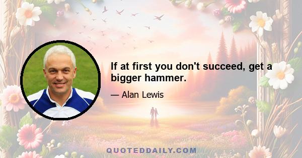 If at first you don't succeed, get a bigger hammer.