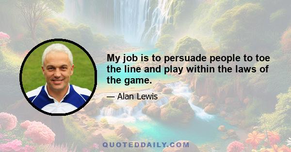 My job is to persuade people to toe the line and play within the laws of the game.