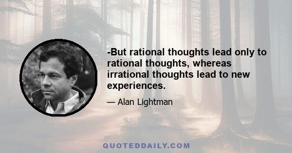 -But rational thoughts lead only to rational thoughts, whereas irrational thoughts lead to new experiences.