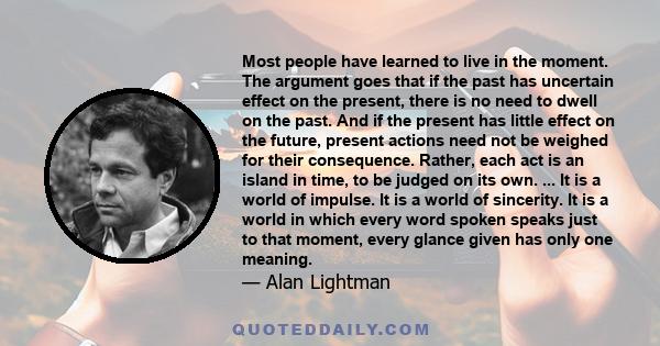 Most people have learned to live in the moment. The argument goes that if the past has uncertain effect on the present, there is no need to dwell on the past. And if the present has little effect on the future, present