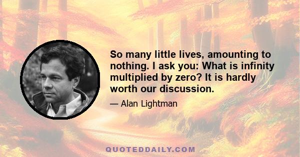 So many little lives, amounting to nothing. I ask you: What is infinity multiplied by zero? It is hardly worth our discussion.