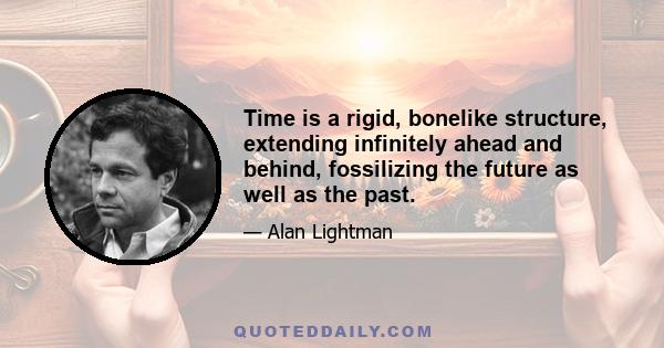 Time is a rigid, bonelike structure, extending infinitely ahead and behind, fossilizing the future as well as the past.