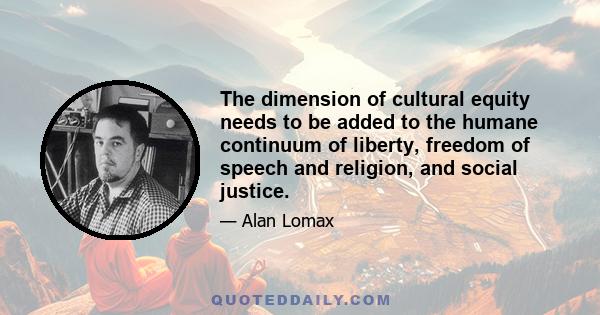 The dimension of cultural equity needs to be added to the humane continuum of liberty, freedom of speech and religion, and social justice.