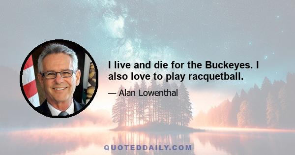 I live and die for the Buckeyes. I also love to play racquetball.