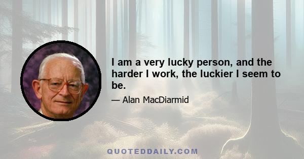 I am a very lucky person, and the harder I work, the luckier I seem to be.