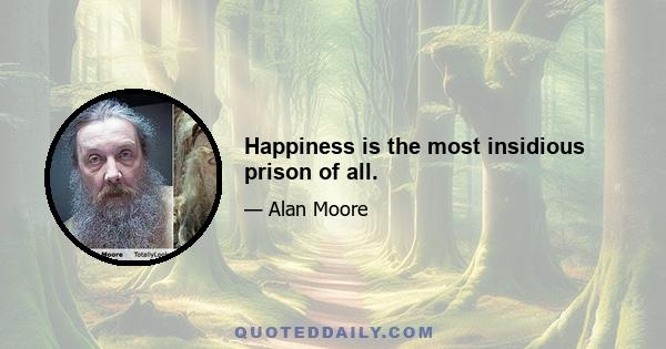 Happiness is the most insidious prison of all.