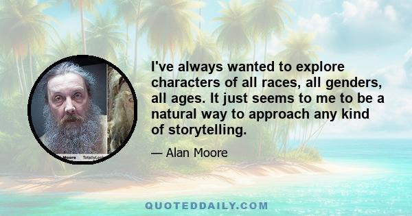 I've always wanted to explore characters of all races, all genders, all ages. It just seems to me to be a natural way to approach any kind of storytelling.