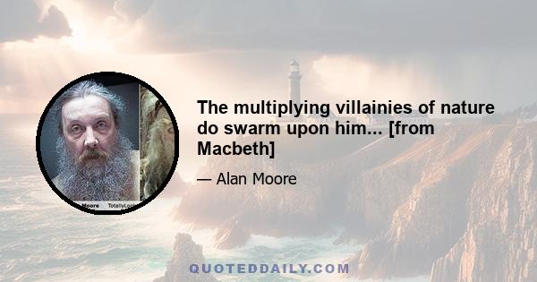 The multiplying villainies of nature do swarm upon him... [from Macbeth]