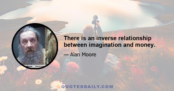 There is an inverse relationship between imagination and money.