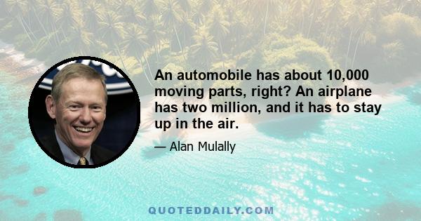 An automobile has about 10,000 moving parts, right? An airplane has two million, and it has to stay up in the air.