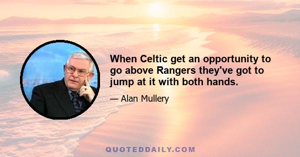 When Celtic get an opportunity to go above Rangers they've got to jump at it with both hands.