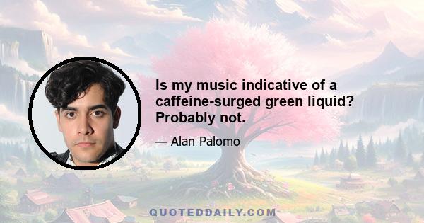 Is my music indicative of a caffeine-surged green liquid? Probably not.