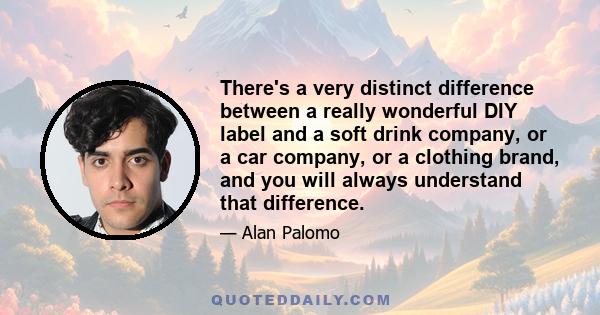 There's a very distinct difference between a really wonderful DIY label and a soft drink company, or a car company, or a clothing brand, and you will always understand that difference.