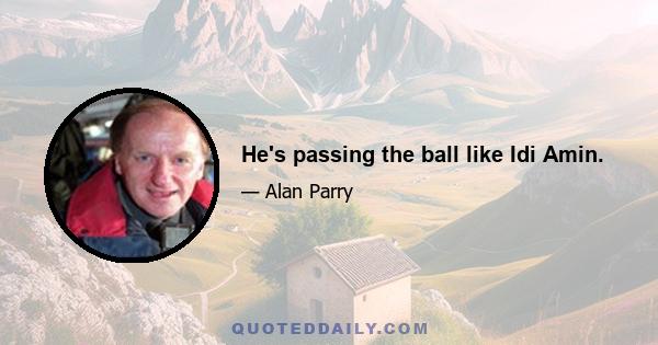 He's passing the ball like Idi Amin.