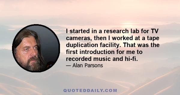 I started in a research lab for TV cameras, then I worked at a tape duplication facility. That was the first introduction for me to recorded music and hi-fi.