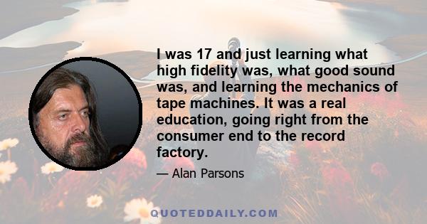 I was 17 and just learning what high fidelity was, what good sound was, and learning the mechanics of tape machines. It was a real education, going right from the consumer end to the record factory.