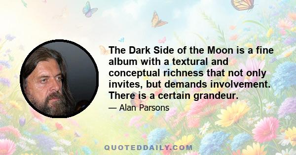 The Dark Side of the Moon is a fine album with a textural and conceptual richness that not only invites, but demands involvement. There is a certain grandeur.
