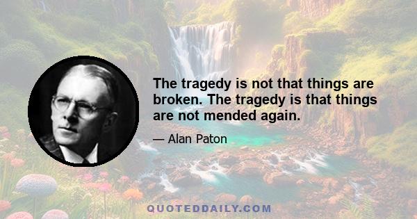 The tragedy is not that things are broken. The tragedy is that things are not mended again.