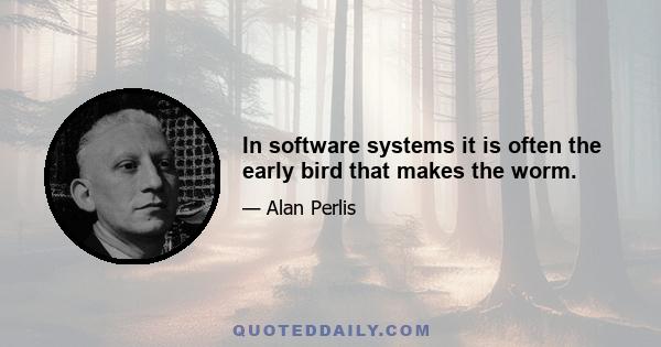 In software systems it is often the early bird that makes the worm.