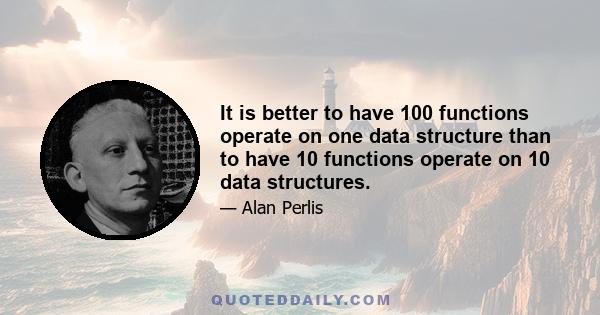 It is better to have 100 functions operate on one data structure than to have 10 functions operate on 10 data structures.