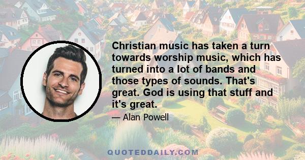 Christian music has taken a turn towards worship music, which has turned into a lot of bands and those types of sounds. That's great. God is using that stuff and it's great.