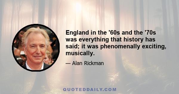 England in the '60s and the '70s was everything that history has said; it was phenomenally exciting, musically.