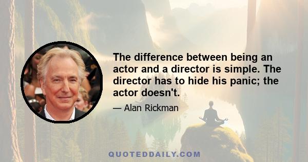 The difference between being an actor and a director is simple. The director has to hide his panic; the actor doesn't.
