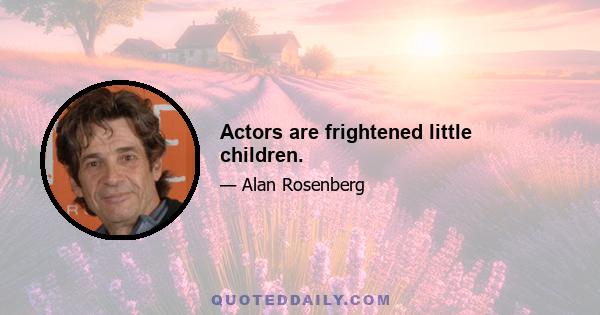 Actors are frightened little children.