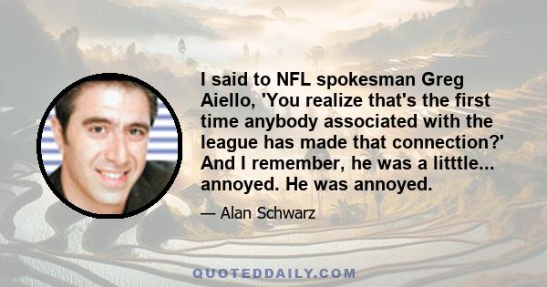 I said to NFL spokesman Greg Aiello, 'You realize that's the first time anybody associated with the league has made that connection?' And I remember, he was a litttle... annoyed. He was annoyed.