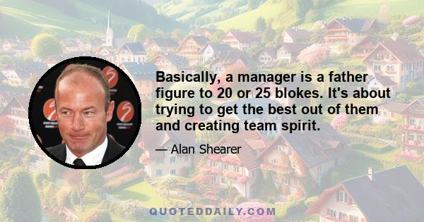 Basically, a manager is a father figure to 20 or 25 blokes. It's about trying to get the best out of them and creating team spirit.