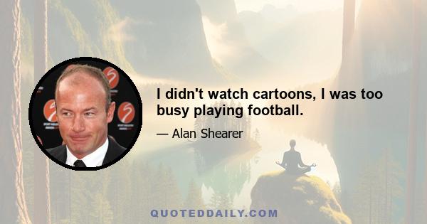 I didn't watch cartoons, I was too busy playing football.