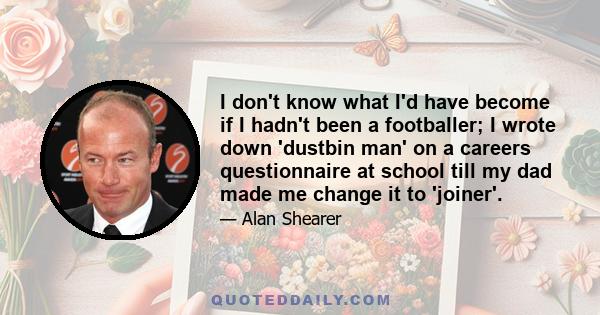 I don't know what I'd have become if I hadn't been a footballer; I wrote down 'dustbin man' on a careers questionnaire at school till my dad made me change it to 'joiner'.