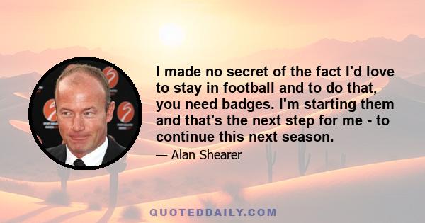 I made no secret of the fact I'd love to stay in football and to do that, you need badges. I'm starting them and that's the next step for me - to continue this next season.