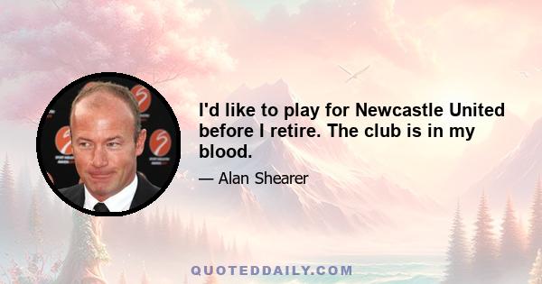 I'd like to play for Newcastle United before I retire. The club is in my blood.