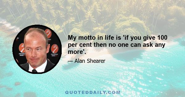 My motto in life is 'if you give 100 per cent then no one can ask any more'.