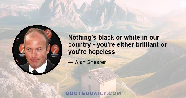 Nothing's black or white in our country - you're either brilliant or you're hopeless