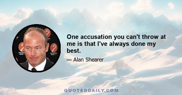 One accusation you can't throw at me is that I've always done my best.