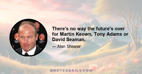 There's no way the future's over for Martin Keown, Tony Adams or David Seaman.