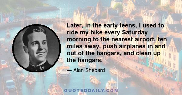 Later, in the early teens, I used to ride my bike every Saturday morning to the nearest airport, ten miles away, push airplanes in and out of the hangars, and clean up the hangars.