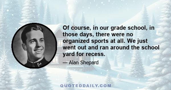 Of course, in our grade school, in those days, there were no organized sports at all. We just went out and ran around the school yard for recess.