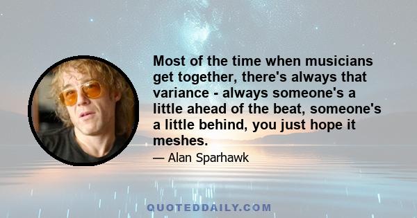 Most of the time when musicians get together, there's always that variance - always someone's a little ahead of the beat, someone's a little behind, you just hope it meshes.