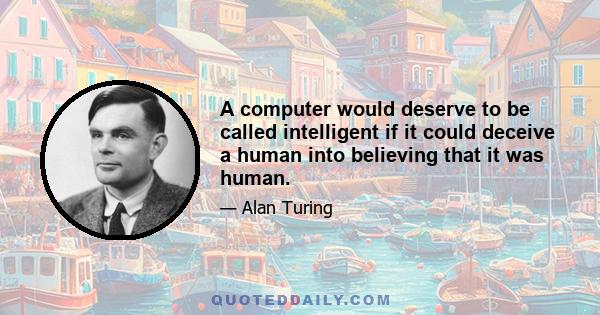 A computer would deserve to be called intelligent if it could deceive a human into believing that it was human.