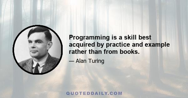 Programming is a skill best acquired by practice and example rather than from books.