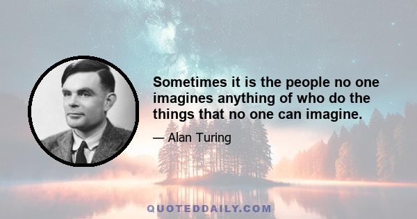 Sometimes it is the people no one imagines anything of who do the things that no one can imagine.