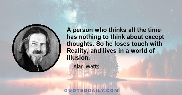 A person who thinks all the time has nothing to think about except thoughts. So he loses touch with Reality, and lives in a world of illusion.