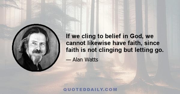 If we cling to belief in God, we cannot likewise have faith, since faith is not clinging but letting go.