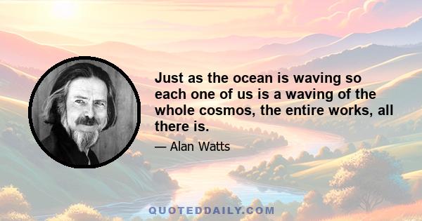 Just as the ocean is waving so each one of us is a waving of the whole cosmos, the entire works, all there is.