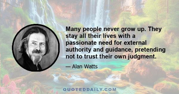 Many people never grow up. They stay all their lives with a passionate need for external authority and guidance, pretending not to trust their own judgment.